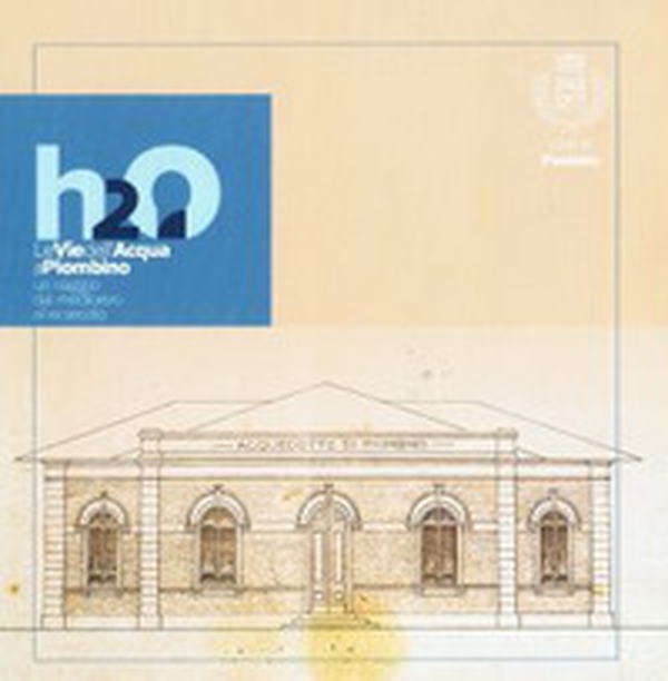H2o Le vie dell'acqua a Piombino. Un viaggio dal medioevo al XX secolo - Librerie.coop H2o Le vie dell'acqua a Piombino. Un viaggio dal medioevo al XX secolo - Librerie.coop