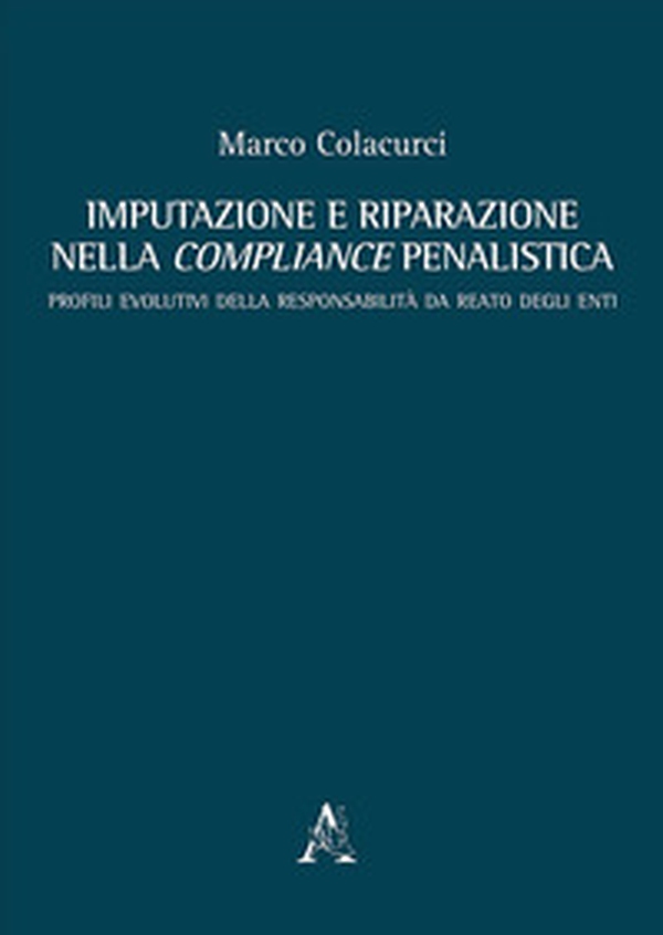 Imputazione e riparazione nella compliance penalistica. Profili evolutivi della responsabilità da reato degli enti - Librerie.coop Imputazione e riparazione nella compliance penalistica. Profili evolutivi della responsabilità da reato degli enti - Librerie.coop