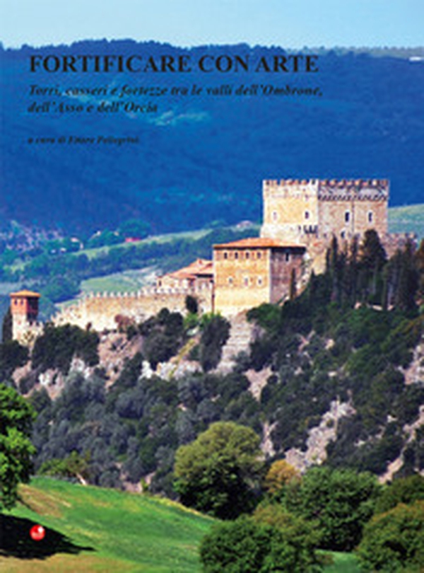 Fortificare con arte. Torri, casseri e fortezze tra le valli dell'Ombrone, dell'Asso e dell'Orcia - Librerie.coop Fortificare con arte. Torri, casseri e fortezze tra le valli dell'Ombrone, dell'Asso e dell'Orcia - Librerie.coop