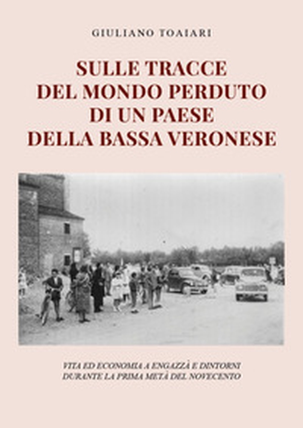 Sulle tracce del mondo perduto di un paese della bassa veronese: vita ed economia a Engazzà e dintorni durante la prima metà del Novecento - Librerie.coop Sulle tracce del mondo perduto di un paese della bassa veronese: vita ed economia a Engazzà e dintorni durante la prima metà del Novecento - Librerie.coop
