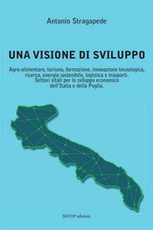 Una visione di sviluppo. Agro-alimentare, turismo, formazione, innovazione tecnologica, ricerca, energia sostenibile, logistica e trasporti. Settori vitali per lo sviluppo economico dell'Italia e della Puglia - Librerie.coop Una visione di sviluppo. Agro-alimentare, turismo, formazione, innovazione tecnologica, ricerca, energia sostenibile, logistica e trasporti. Settori vitali per lo sviluppo economico dell'Italia e della Puglia - Librerie.coop