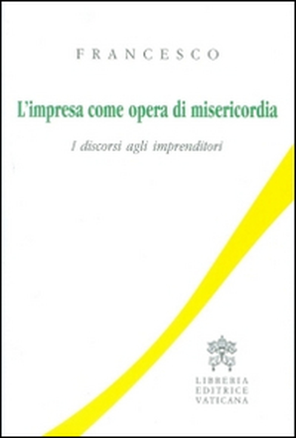 L'impresa come opera di misericordia. I discorsi agli imprenditori - Librerie.coop L'impresa come opera di misericordia. I discorsi agli imprenditori - Librerie.coop