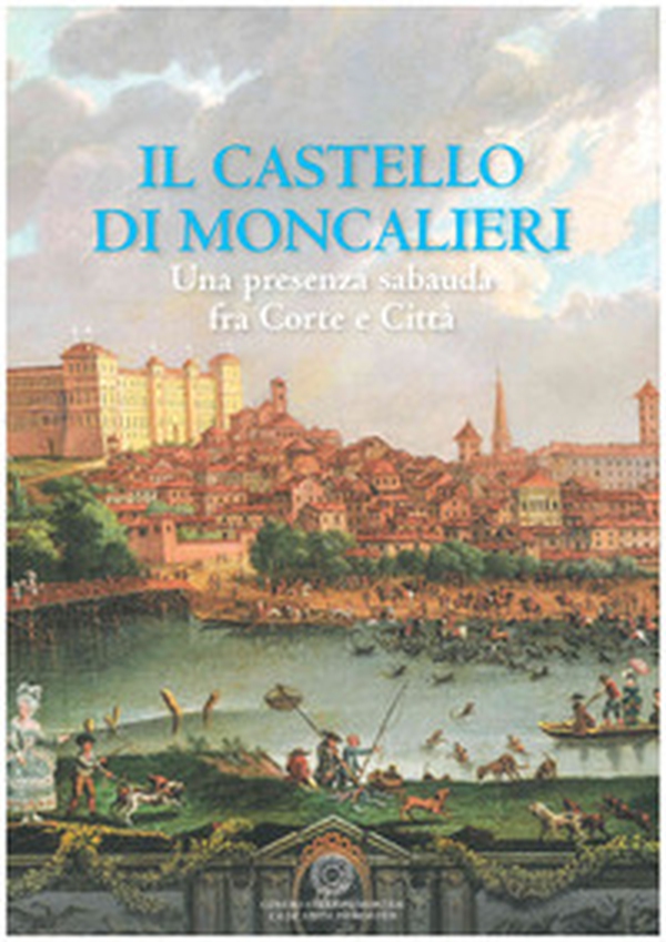 Il castello di Moncalieri. Una presenza sabauda tra corte e città - Librerie.coop Il castello di Moncalieri. Una presenza sabauda tra corte e città - Librerie.coop
