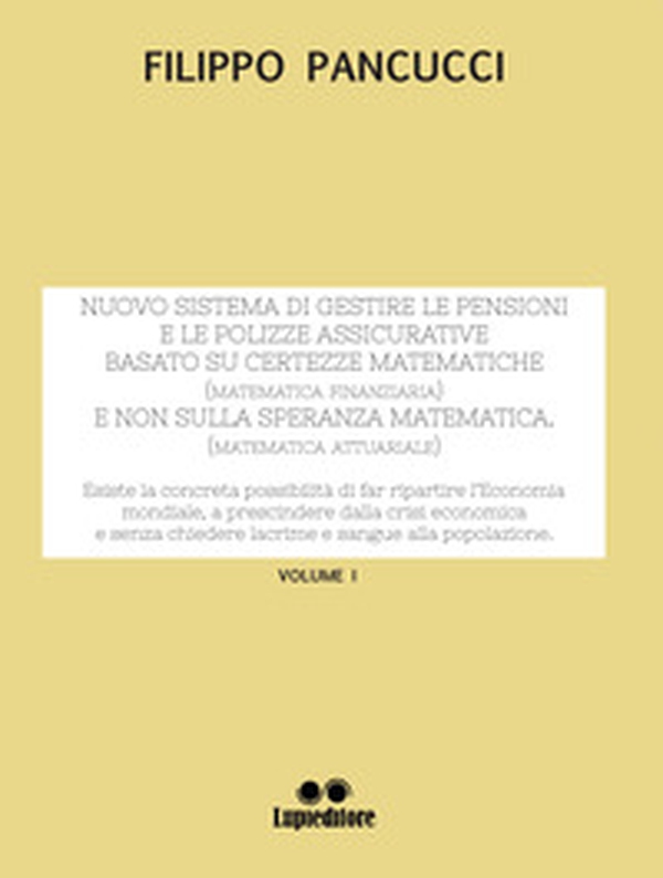 Nuovo sistema di gestire le pensioni e le polizze assicurative. Basato su certezze matematiche (matematica finanziaria) e non sulla speranza matematica (matematica attuariale) - Vol. 1 - Librerie.coop Nuovo sistema di gestire le pensioni e le polizze assicurative. Basato su certezze matematiche (matematica finanziaria) e non sulla speranza matematica (matematica attuariale) - Vol. 1 - Librerie.coop