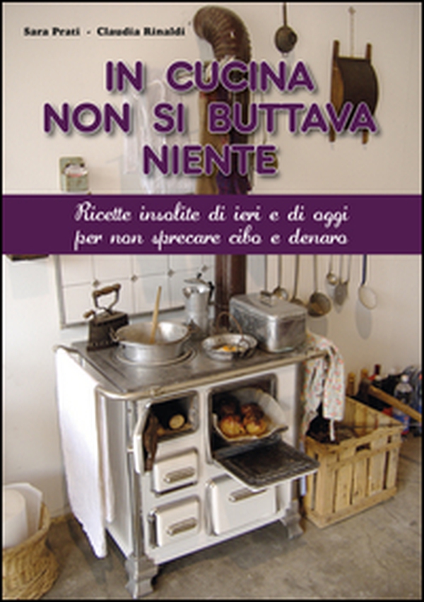 In cucina non si buttava niente. Ricette insolite di ieri e di oggi per non sprecare cibo e denaro - Librerie.coop In cucina non si buttava niente. Ricette insolite di ieri e di oggi per non sprecare cibo e denaro - Librerie.coop