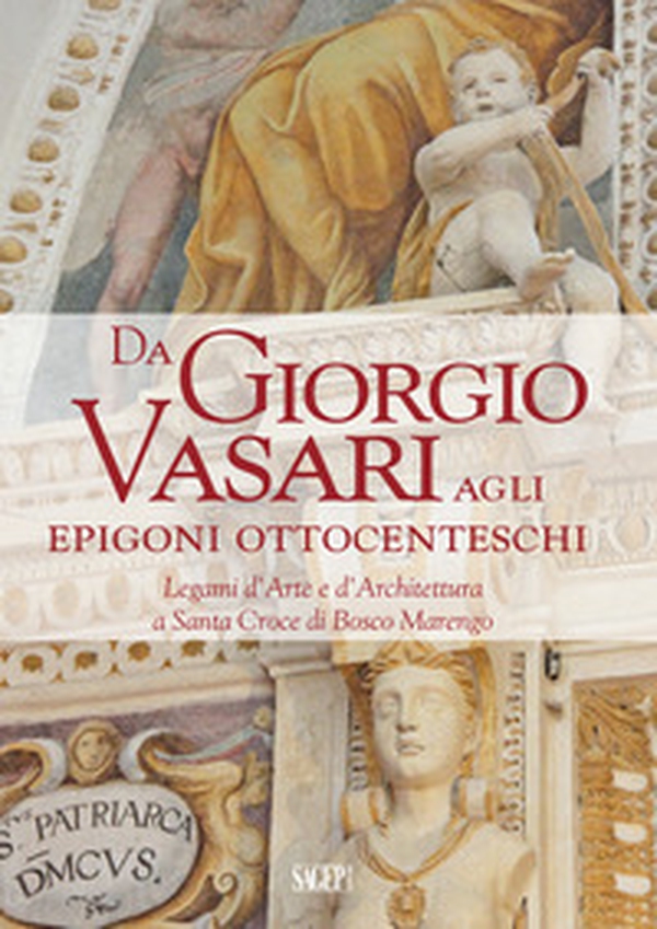 Da Giorgio Vasari agli epigoni ottocenteschi. Legami d'arte e d'architettura a Santa Croce di Bosco Marengo - Librerie.coop Da Giorgio Vasari agli epigoni ottocenteschi. Legami d'arte e d'architettura a Santa Croce di Bosco Marengo - Librerie.coop