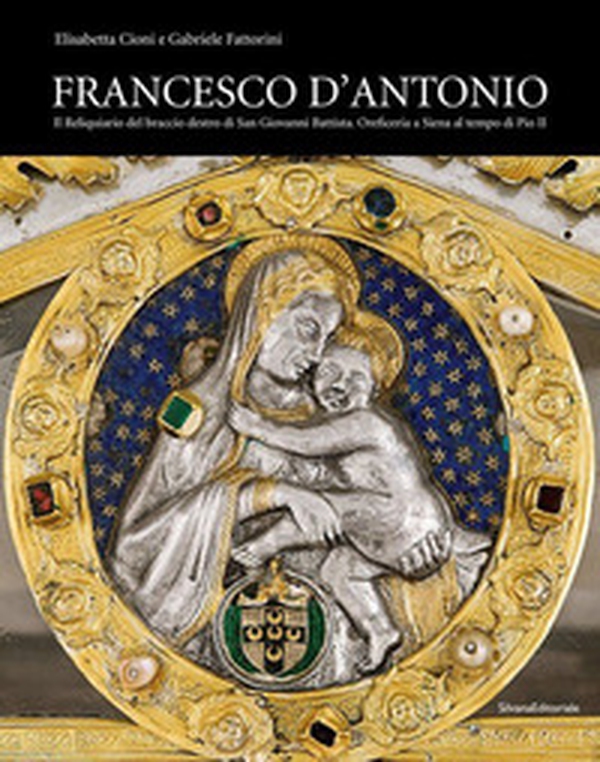 Francesco d'Antonio. Il Reliquiario del braccio destro di San Giovanni Battista. Oreficeria a Siena al tempo di Pio II - Librerie.coop Francesco d'Antonio. Il Reliquiario del braccio destro di San Giovanni Battista. Oreficeria a Siena al tempo di Pio II - Librerie.coop
