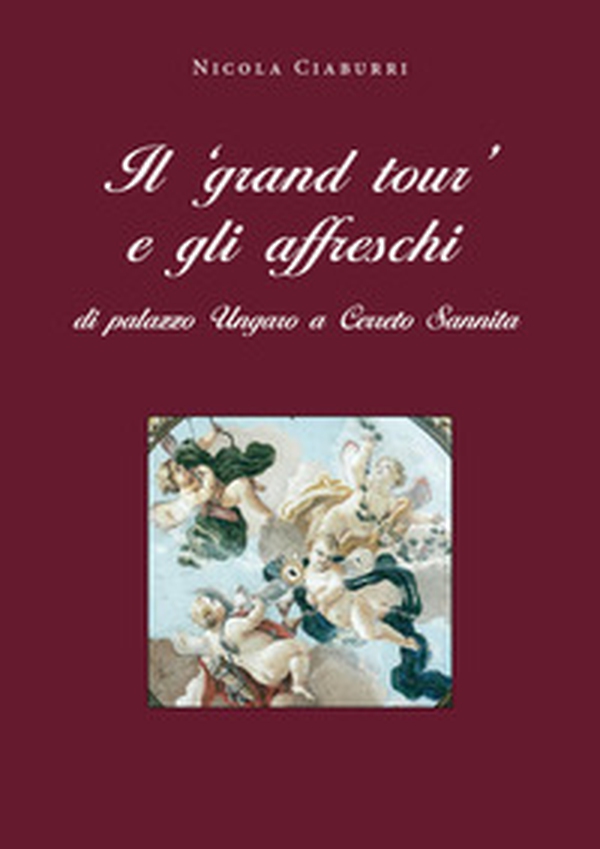 Il «grand tour» e gli affreschi di palazzo Ungaro a Cerreto Sannita - Librerie.coop Il «grand tour» e gli affreschi di palazzo Ungaro a Cerreto Sannita - Librerie.coop