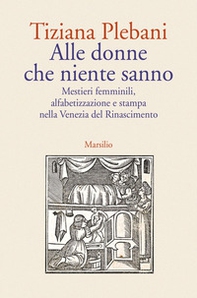 Alle donne che niente sanno. Mestieri femminili, alfabetizzazione e stampa nella Venezia del Rinascimento - Librerie.coop