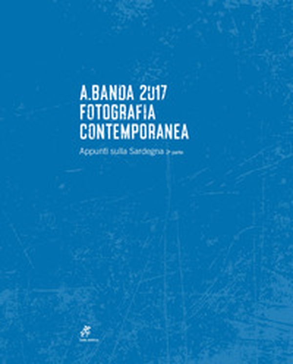 A.Banda 2017. Fotografia contemporanea. Appunti sulla Sardegna - Librerie.coop A.Banda 2017. Fotografia contemporanea. Appunti sulla Sardegna - Librerie.coop