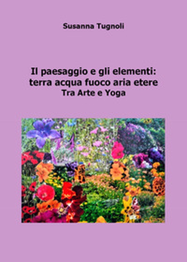 Il paesaggio e gli elementi: terra acqua fuoco aria etere. Tra arte e yoga - Librerie.coop Il paesaggio e gli elementi: terra acqua fuoco aria etere. Tra arte e yoga - Librerie.coop
