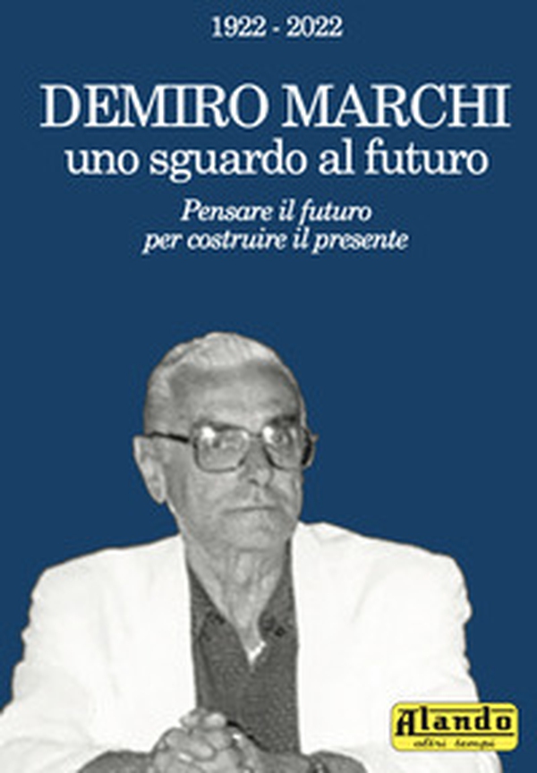 Demiro Marchi, uno sguardo al futuro. Pensare il futuro per costruire il presente. Alando, altri tempi - Librerie.coop Demiro Marchi, uno sguardo al futuro. Pensare il futuro per costruire il presente. Alando, altri tempi - Librerie.coop