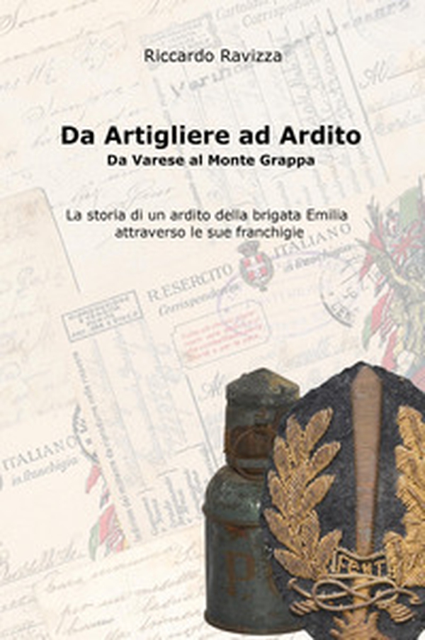 Da artigliere ad ardito. Da Varese al Monte Grappa. La storia di un ardito reggimentale della Brigata Emilia attraverso le sue franchigie - Librerie.coop Da artigliere ad ardito. Da Varese al Monte Grappa. La storia di un ardito reggimentale della Brigata Emilia attraverso le sue franchigie - Librerie.coop