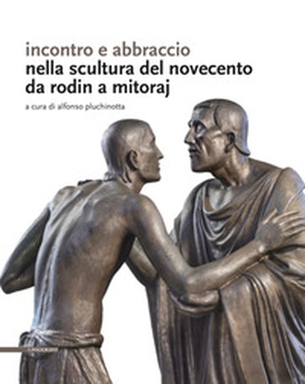 Incontro e abbraccio nella scultura del Novecento. Da Rodin a Mitoraj - Librerie.coop Incontro e abbraccio nella scultura del Novecento. Da Rodin a Mitoraj - Librerie.coop