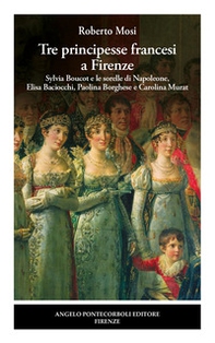 Tre principesse francesi a Firenze. Sylvia Boucot e le sorelle di Napoleone, Elisa Baciocchi, Paolina Borghese e Carolina Murat - Librerie.coop