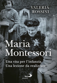 Maria Montessori. Una vita per l'infanzia. Una lezione da realizzare - Librerie.coop