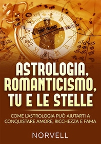 Astrologia, romanticismo, tu e le stelle. Come l'astrologia può aiutarti a conquistare amore, ricchezza e fama - Librerie.coop