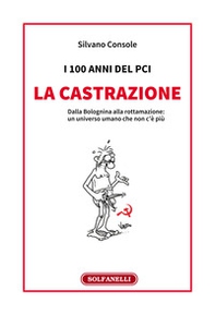 I 100 anni del PCI: la castrazione. Dalla Bolognina alla rottamazione: un universo umano che non c'è più - Librerie.coop