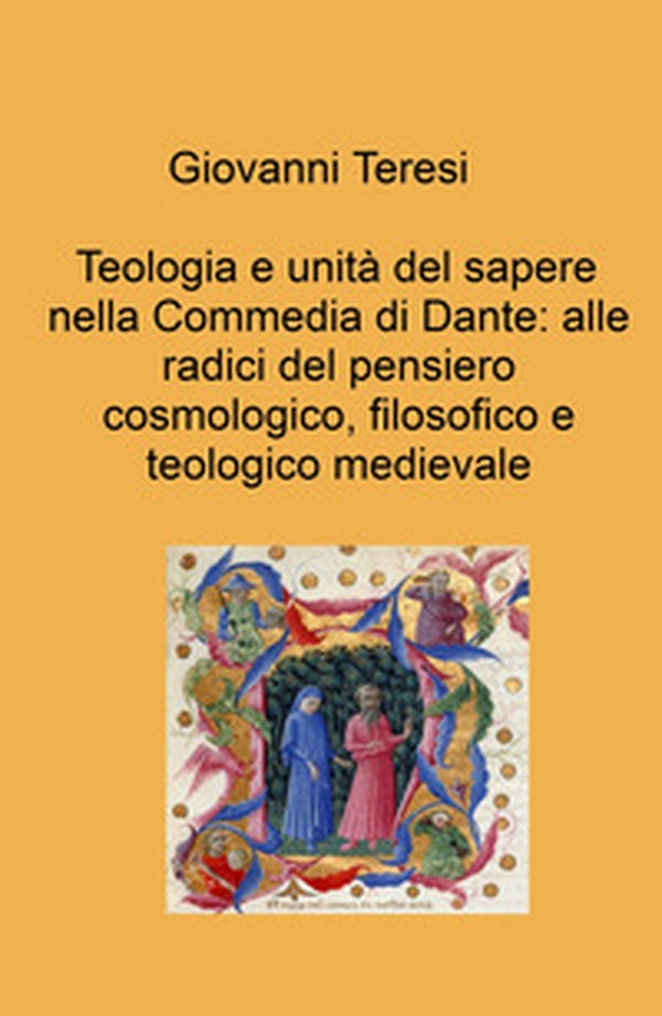 Teologia e unità del sapere nella Commedia di Dante: alle radici del pensiero cosmologico, filosofico e teologico medievale - Librerie.coop Teologia e unità del sapere nella Commedia di Dante: alle radici del pensiero cosmologico, filosofico e teologico medievale - Librerie.coop