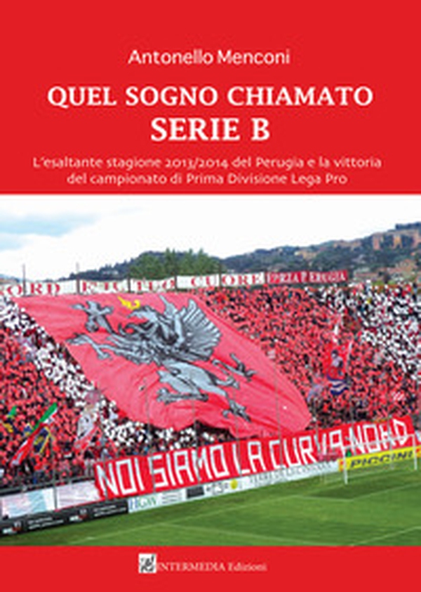 Quel sogno chiamato serie B. L'esaltante stagione 2013/2014 del Perugia e la vittoria del campionato di Prima Divisione Lega Pro - Librerie.coop Quel sogno chiamato serie B. L'esaltante stagione 2013/2014 del Perugia e la vittoria del campionato di Prima Divisione Lega Pro - Librerie.coop