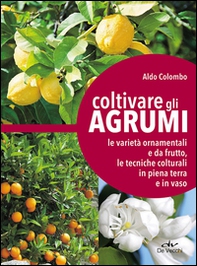 Coltivare gli agrumi. Le varietà ornamentali e da frutto, le tecniche colturali in piena terra e in vaso - Librerie.coop