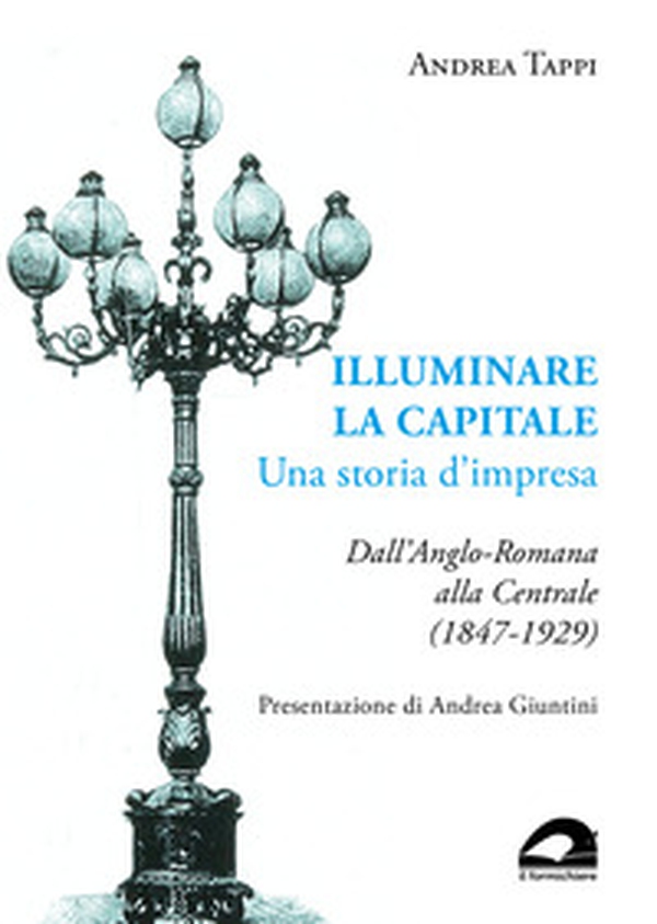 Illuminare la capitale. Una storia d'impresa. Dall'Anglo-Romana alla Centrale (1847-1929) - Librerie.coop Illuminare la capitale. Una storia d'impresa. Dall'Anglo-Romana alla Centrale (1847-1929) - Librerie.coop