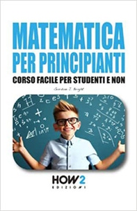 Matematica per principianti. Corso facile per studenti e non - Librerie.coop