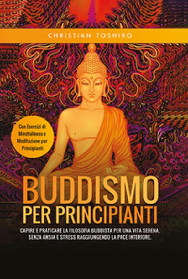 Buddismo per principianti. Capire e praticare la filosofia buddista per una vita serena, senza ansia e stress raggiungendo la pace interiore. Con esercizi di mindfullness e meditazione per principianti - Librerie.coop Buddismo per principianti. Capire e praticare la filosofia buddista per una vita serena, senza ansia e stress raggiungendo la pace interiore. Con esercizi di mindfullness e meditazione per principianti - Librerie.coop