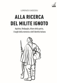 Alla ricerca del milite ignoto. Aquileia, Redipuglia, Altare della Patria, i luoghi della memoria e dell'identità italiana - Librerie.coop