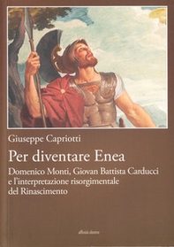 Per diventare Enea. Domenico Monti, Giovan Battista Carducci e l'interpretazione risorgimentale del Risorgimento - Librerie.coop