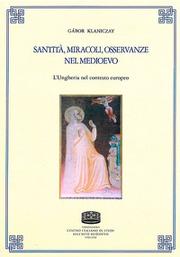 Santità, miracoli, osservanze nel medioevo. L'Ungheria nel contesto europeo - Librerie.coop Santità, miracoli, osservanze nel medioevo. L'Ungheria nel contesto europeo - Librerie.coop