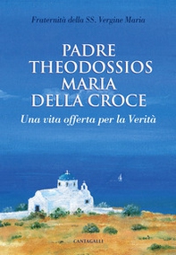 Padre Theodossios Maria della Croce. Una vita offerta per la verità - Librerie.coop