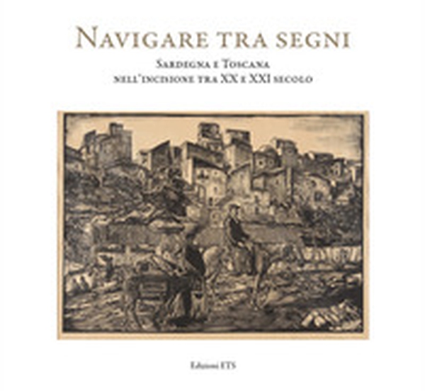 Navigare tra i segni. Sardegna e Toscana nell'incisione tra XX e XXI secolo. Catalogo della mostra (Pisa, 26 aprile-28 settembre 2018) - Librerie.coop Navigare tra i segni. Sardegna e Toscana nell'incisione tra XX e XXI secolo. Catalogo della mostra (Pisa, 26 aprile-28 settembre 2018) - Librerie.coop