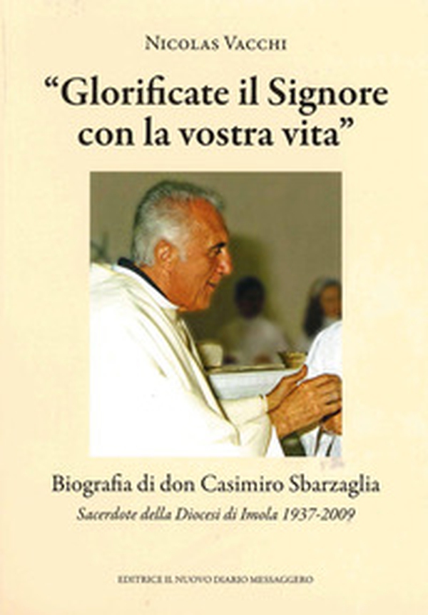 «Glorificate il Signore con la vostra vita». Biografia di don Casimiro Sbarzaglia. Sacerdote della Diocesi di Imola 1937-2009 - Librerie.coop «Glorificate il Signore con la vostra vita». Biografia di don Casimiro Sbarzaglia. Sacerdote della Diocesi di Imola 1937-2009 - Librerie.coop