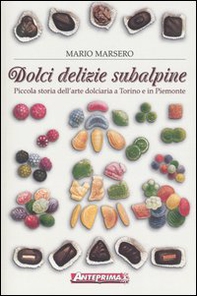 Dolci delizie subalpine. Piccola storia dell'arte dolciaria a Torino e in Piemonte - Librerie.coop