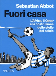 Fuori casa. L'Africa, il Qatar e la costruzione delle stelle del calcio - Librerie.coop