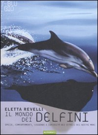 Il mondo dei delfini. Specie, comportamenti, leggende e curiosità dei cetacei dei nostri mari - Librerie.coop