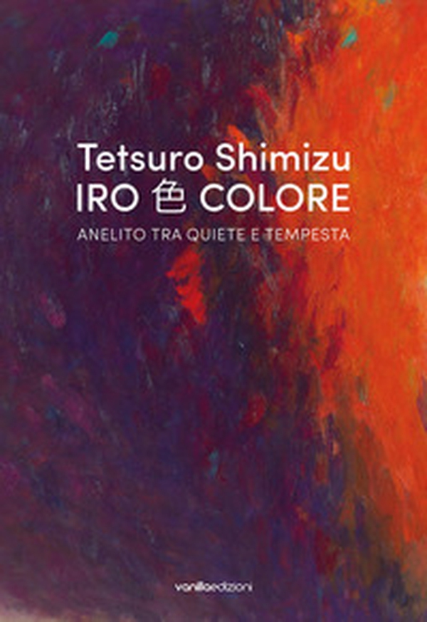 Tetsuro Shimizu. Iro Colore. Anelito tra quiete e tempesta. Ediz. italiana e inglese - Librerie.coop Tetsuro Shimizu. Iro Colore. Anelito tra quiete e tempesta. Ediz. italiana e inglese - Librerie.coop