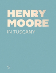 Henry Moore in Tuscany - Librerie.coop