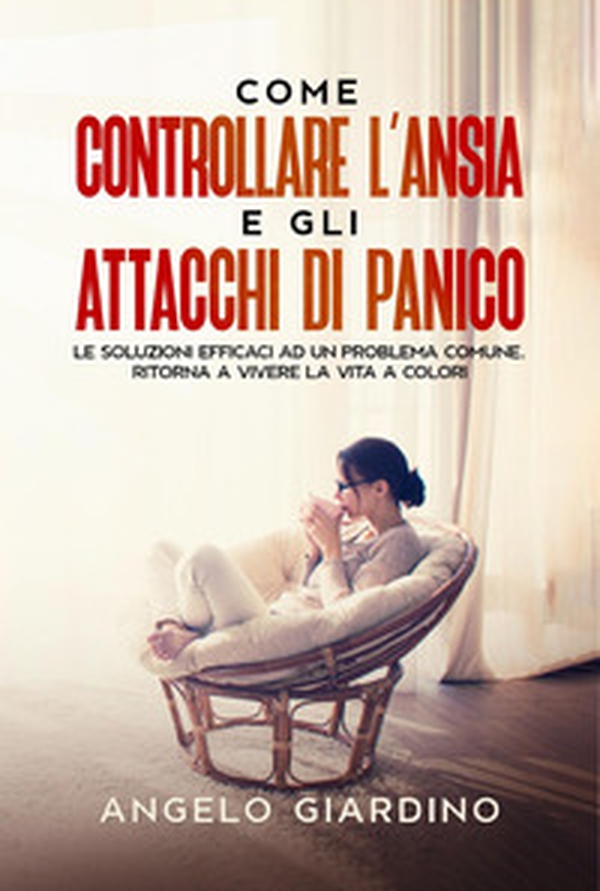 Come controllare l'ansia e gli attacchi di panico. Le soluzioni efficaci ad un problema comune. Ritorna a vivere la vita a colori - Librerie.coop Come controllare l'ansia e gli attacchi di panico. Le soluzioni efficaci ad un problema comune. Ritorna a vivere la vita a colori - Librerie.coop