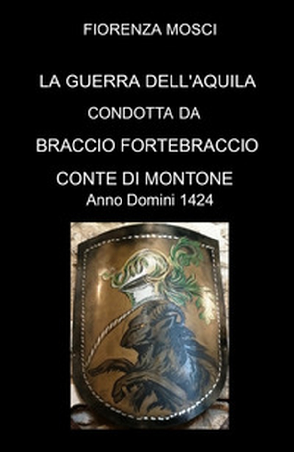 La guerra dell'aquila condotta da Braccio Fortebraccio Conte di Montone. Anno Domini 1424 - Librerie.coop La guerra dell'aquila condotta da Braccio Fortebraccio Conte di Montone. Anno Domini 1424 - Librerie.coop