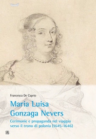 Maria Luisa Gonzaga Nevers. Cerimonie e propaganda nel viaggio verso il trono di Polonia (1645-1646) - Librerie.coop