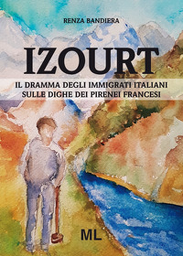 Izourt. Il dramma degli immigrati italiani sulle dighe dei Pirenei francesi - Librerie.coop Izourt. Il dramma degli immigrati italiani sulle dighe dei Pirenei francesi - Librerie.coop