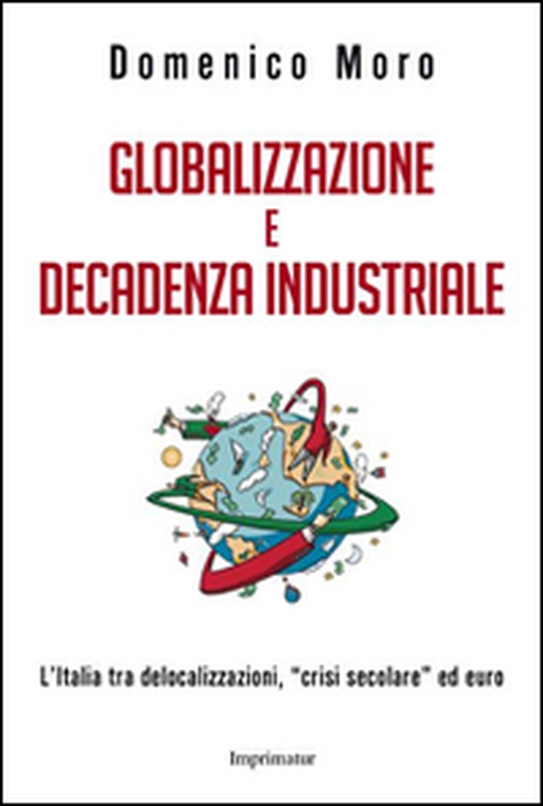 Globalizzazione e decadenza industriale. L'Italia tra delocalizzazioni, «crisi secolare» ed euro - Librerie.coop Globalizzazione e decadenza industriale. L'Italia tra delocalizzazioni, «crisi secolare» ed euro - Librerie.coop