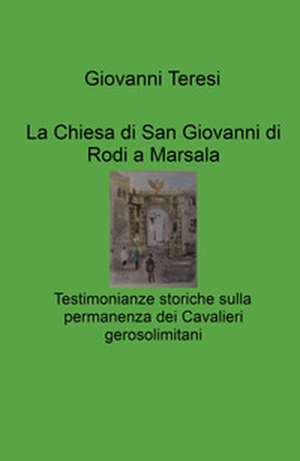 La Chiesa di San Giovanni di Rodi a Marsala. Testimonianze storiche sulla permanenza dei Cavalieri gerosolimitani - Librerie.coop La Chiesa di San Giovanni di Rodi a Marsala. Testimonianze storiche sulla permanenza dei Cavalieri gerosolimitani - Librerie.coop