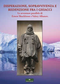 Disperazione, sopravvivenza e redenzione fra i ghiacci. Le avventure parallele di Ernest Shackleton e Valery Albanov - Librerie.coop