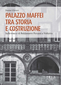Palazzo Maffei tra storia e costruzione. Sulle tracce di Baldassarre Peruzzi a Volterra - Librerie.coop