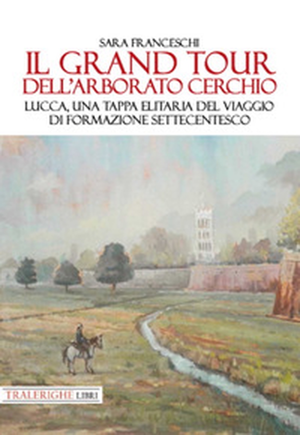 Il Grand Tour dell'arborato cerchio. Lucca, una tappa elitaria del viaggio di formazione settecentesco - Librerie.coop Il Grand Tour dell'arborato cerchio. Lucca, una tappa elitaria del viaggio di formazione settecentesco - Librerie.coop