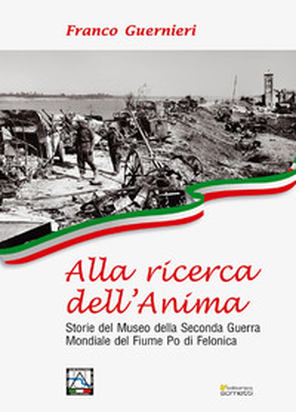Alla ricerca dell'anima. Storie del Museo della Seconda Guerra Mondiale del fiume Po di Felonica - Librerie.coop Alla ricerca dell'anima. Storie del Museo della Seconda Guerra Mondiale del fiume Po di Felonica - Librerie.coop