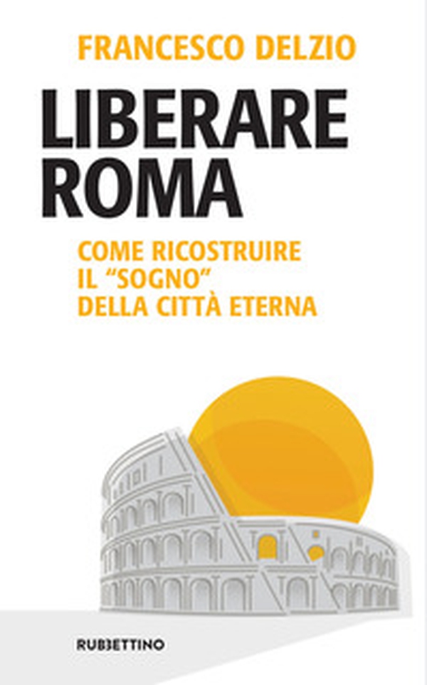 Liberare Roma. Come ricostruire il «sogno» della città eterna - Librerie.coop Liberare Roma. Come ricostruire il «sogno» della città eterna - Librerie.coop